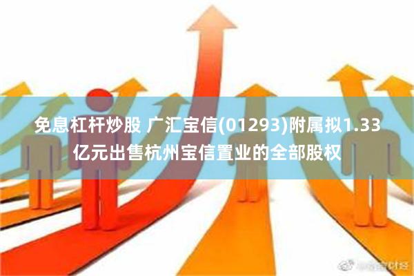 免息杠杆炒股 广汇宝信(01293)附属拟1.33亿元出售杭州宝信置业的全部股权