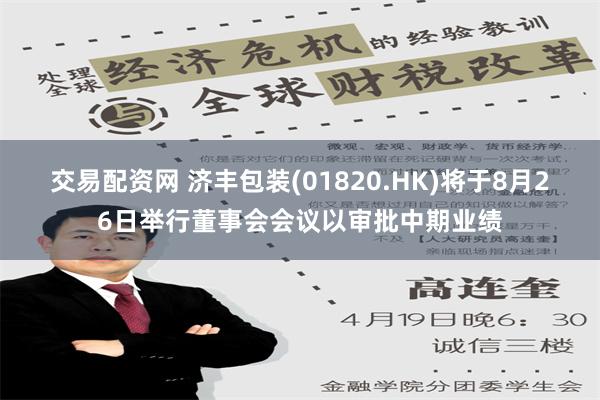 交易配资网 济丰包装(01820.HK)将于8月26日举行董事会会议以审批中期业绩