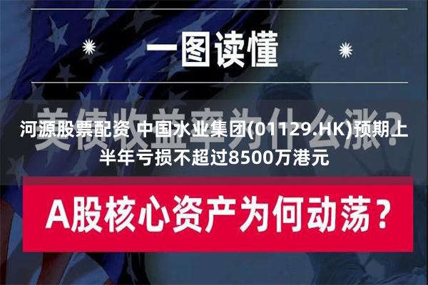 河源股票配资 中国水业集团(01129.HK)预期上半年亏损不超过8500万港元