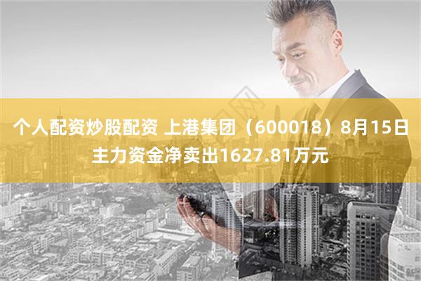 个人配资炒股配资 上港集团（600018）8月15日主力资金净卖出1627.81万元