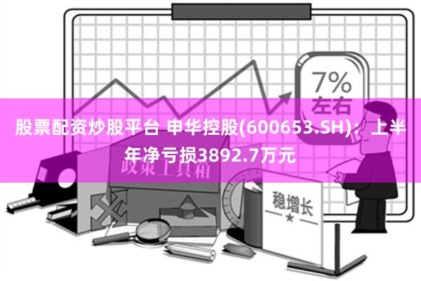 股票配资炒股平台 申华控股(600653.SH)：上半年净亏损3892.7万元