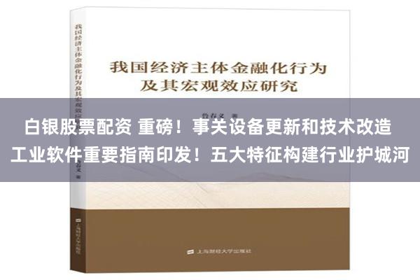 白银股票配资 重磅！事关设备更新和技术改造 工业软件重要指南印发！五大特征构建行业护城河