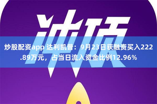 炒股配资app 达利凯普：9月23日获融资买入222.89万元，占当日流入资金比例12.96%