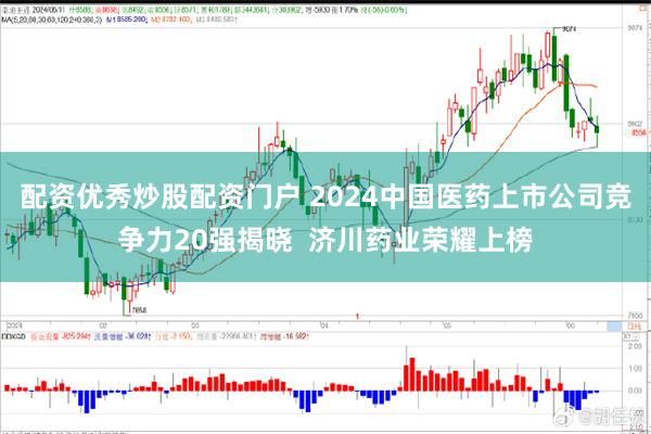 配资优秀炒股配资门户 2024中国医药上市公司竞争力20强揭晓  济川药业荣耀上榜