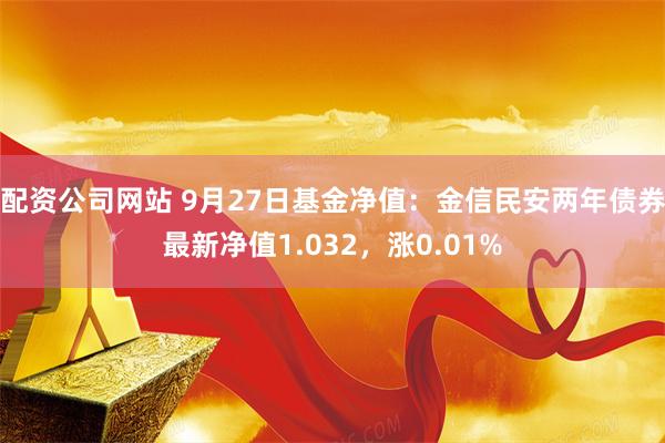 配资公司网站 9月27日基金净值：金信民安两年债券最新净值1.032，涨0.01%