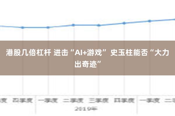 港股几倍杠杆 进击“AI+游戏” 史玉柱能否“大力出奇迹”