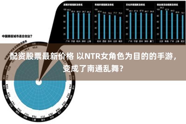 配资股票最新价格 以NTR女角色为目的的手游，变成了南通乱舞？