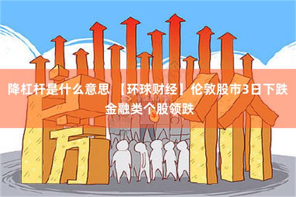 降杠杆是什么意思 【环球财经】伦敦股市3日下跌 金融类个股领跌