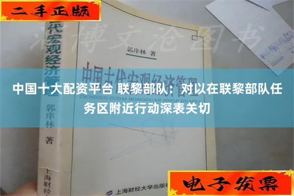 中国十大配资平台 联黎部队：对以在联黎部队任务区附近行动深表关切