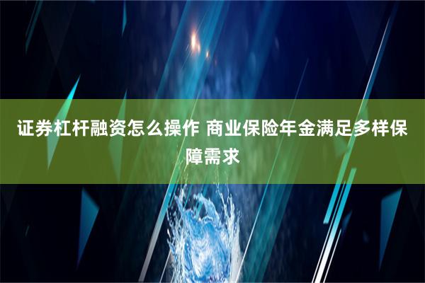 证券杠杆融资怎么操作 商业保险年金满足多样保障需求