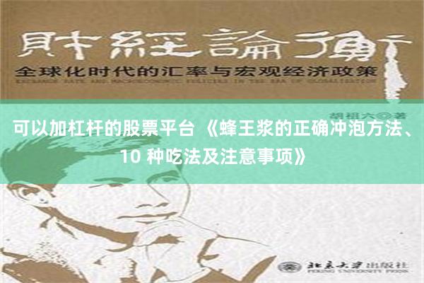 可以加杠杆的股票平台 《蜂王浆的正确冲泡方法、10 种吃法及注意事项》