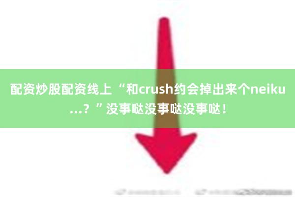 配资炒股配资线上 “和crush约会掉出来个neiku...？”没事哒没事哒没事哒！