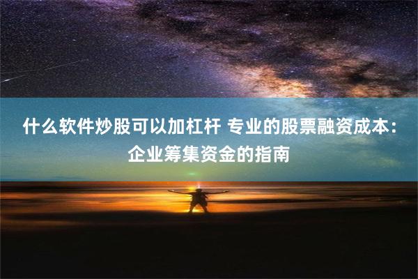 什么软件炒股可以加杠杆 专业的股票融资成本：企业筹集资金的指南