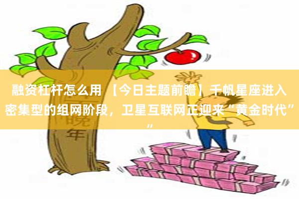 融资杠杆怎么用 【今日主题前瞻】千帆星座进入密集型的组网阶段，卫星互联网正迎来“黄金时代”