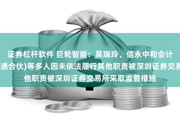 证券杠杆软件 巨轮智能：吴瑞玲、信永中和会计师事务所(特殊普通合伙)等多人因未依法履行其他职责被深圳证券交易所采取监管措施