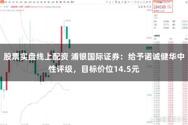 股票实盘线上配资 浦银国际证券：给予诺诚健华中性评级，目标价位14.5元