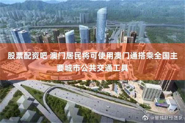 股票配资吧 澳门居民将可使用澳门通搭乘全国主要城市公共交通工具