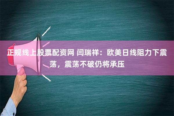 正规线上股票配资网 闫瑞祥：欧美日线阻力下震荡，震荡不破仍将承压