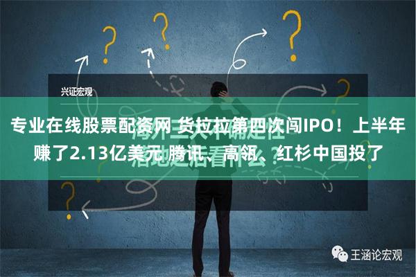 专业在线股票配资网 货拉拉第四次闯IPO！上半年赚了2.13亿美元 腾讯、高瓴、红杉中国投了