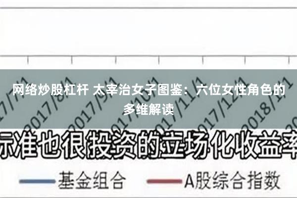 网络炒股杠杆 太宰治女子图鉴：六位女性角色的多维解读