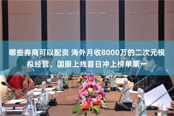 哪些券商可以配资 海外月收8000万的二次元模拟经营，国服上线首日冲上榜单第一