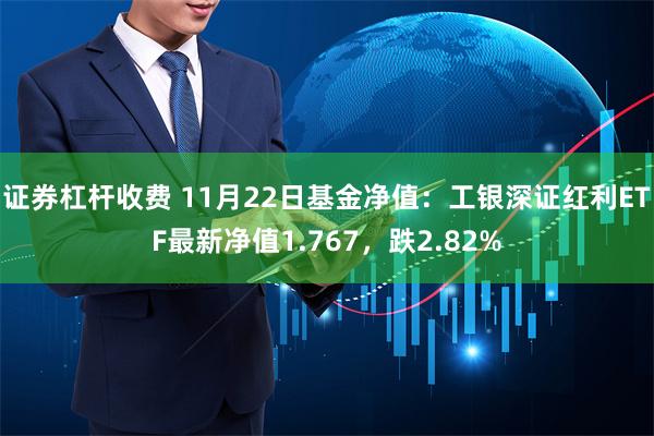 证券杠杆收费 11月22日基金净值：工银深证红利ETF最新净值1.767，跌2.82%