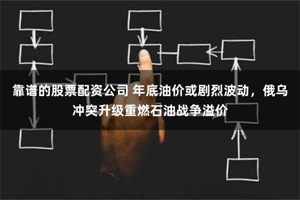 靠谱的股票配资公司 年底油价或剧烈波动，俄乌冲突升级重燃石油战争溢价