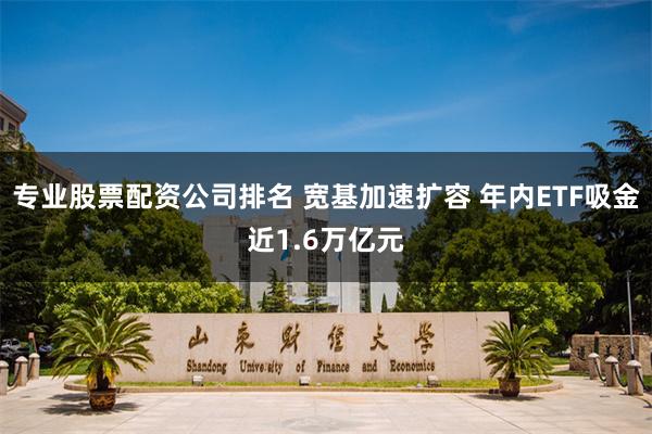 专业股票配资公司排名 宽基加速扩容 年内ETF吸金近1.6万亿元