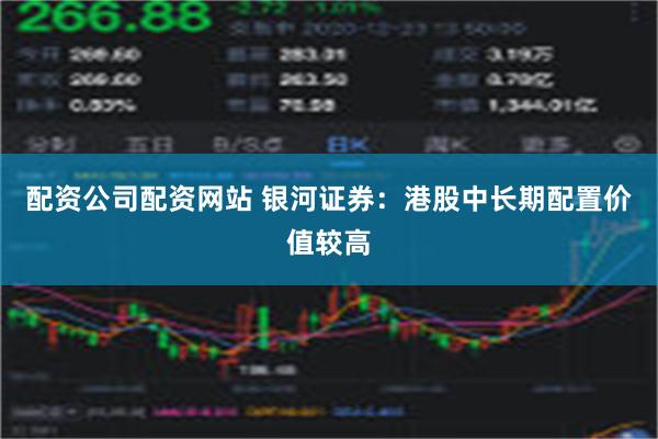 配资公司配资网站 银河证券：港股中长期配置价值较高