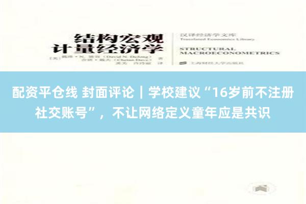 配资平仓线 封面评论｜学校建议“16岁前不注册社交账号”，不让网络定义童年应是共识