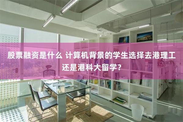 股票融资是什么 计算机背景的学生选择去港理工还是港科大留学？