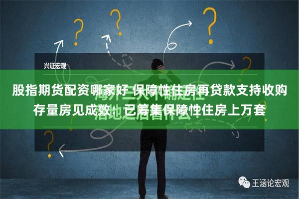 股指期货配资哪家好 保障性住房再贷款支持收购存量房见成效：已筹集保障性住房上万套