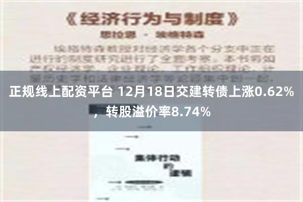 正规线上配资平台 12月18日交建转债上涨0.62%，转股溢价率8.74%