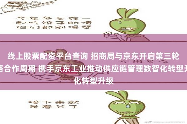 线上股票配资平台查询 招商局与京东开启第三轮战略合作周期 携手京东工业推动供应链管理数智化转型升级