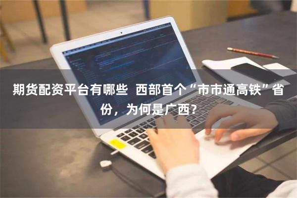 期货配资平台有哪些  西部首个“市市通高铁”省份，为何是广西？