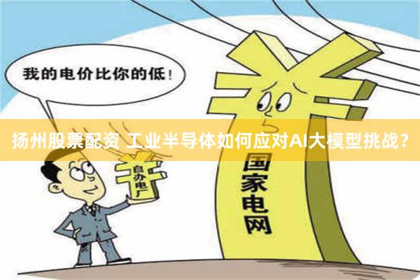 扬州股票配资 工业半导体如何应对AI大模型挑战？