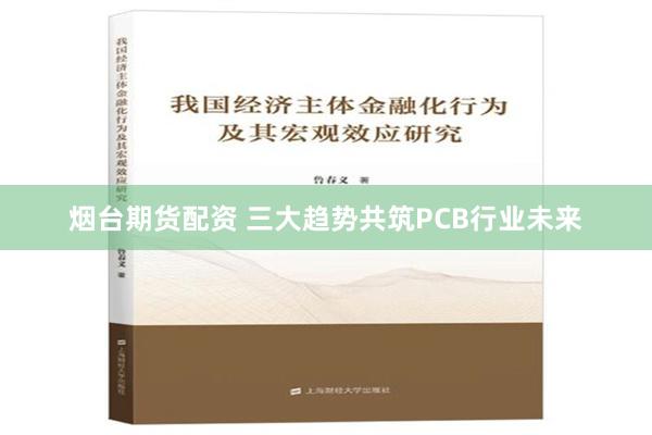 烟台期货配资 三大趋势共筑PCB行业未来