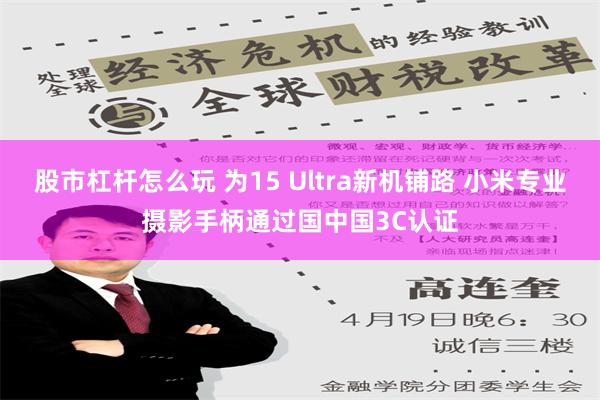 股市杠杆怎么玩 为15 Ultra新机铺路 小米专业摄影手柄通过国中国3C认证