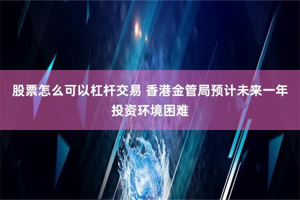 股票怎么可以杠杆交易 香港金管局预计未来一年投资环境困难