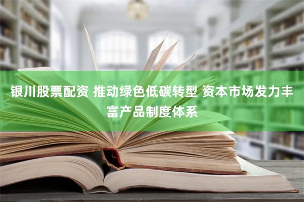 银川股票配资 推动绿色低碳转型 资本市场发力丰富产品制度体系