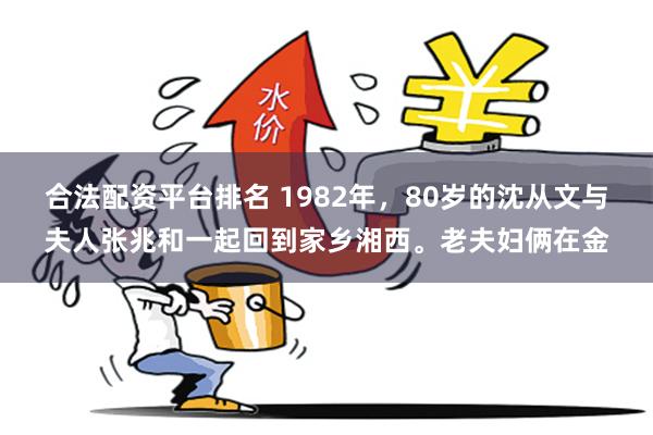 合法配资平台排名 1982年，80岁的沈从文与夫人张兆和一起回到家乡湘西。老夫妇俩在金