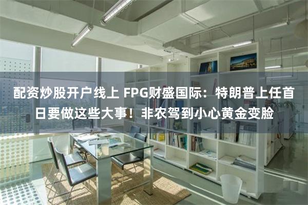 配资炒股开户线上 FPG财盛国际：特朗普上任首日要做这些大事！非农驾到小心黄金变脸